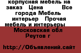 корпусная мебель на заказ › Цена ­ 100 - Все города Мебель, интерьер » Прочая мебель и интерьеры   . Московская обл.,Реутов г.
